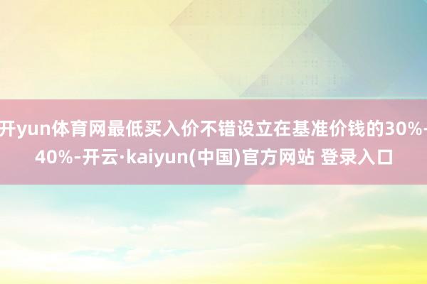 开yun体育网最低买入价不错设立在基准价钱的30%-40%-开云·kaiyun(中国)官方网站 登录入口