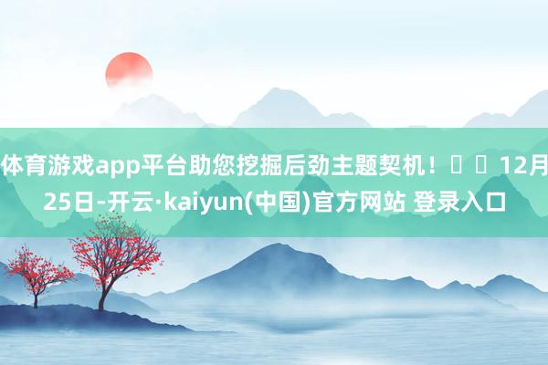 体育游戏app平台助您挖掘后劲主题契机！		　　12月25日-开云·kaiyun(中国)官方网站 登录入口