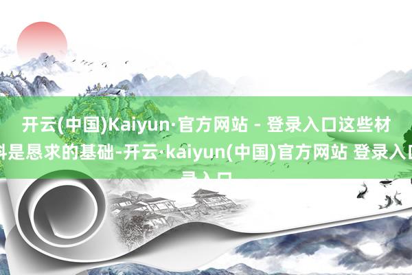 开云(中国)Kaiyun·官方网站 - 登录入口这些材料是恳求的基础-开云·kaiyun(中国)官方网站 登录入口