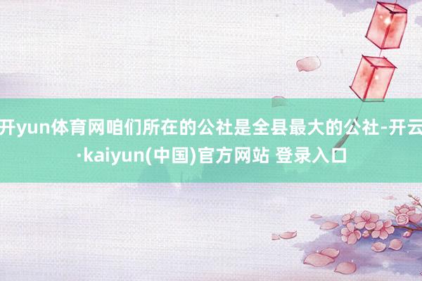 开yun体育网咱们所在的公社是全县最大的公社-开云·kaiyun(中国)官方网站 登录入口
