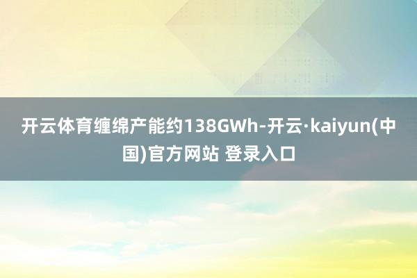 开云体育缠绵产能约138GWh-开云·kaiyun(中国)官方网站 登录入口