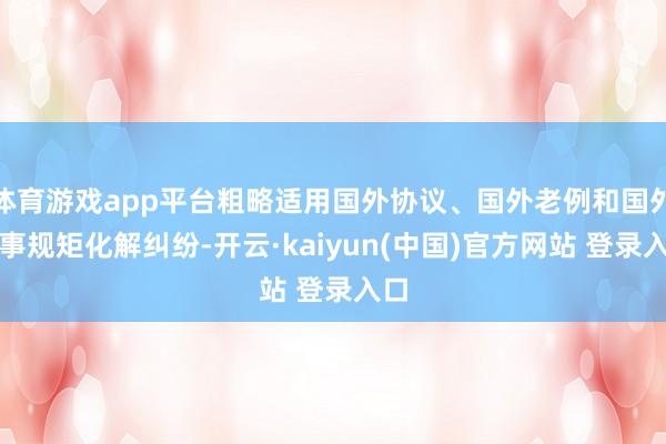 体育游戏app平台粗略适用国外协议、国外老例和国外商事规矩化解纠纷-开云·kaiyun(中国)官方网站 登录入口