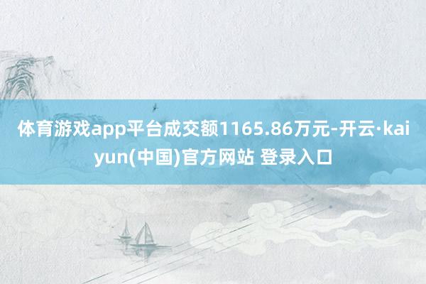 体育游戏app平台成交额1165.86万元-开云·kaiyun(中国)官方网站 登录入口