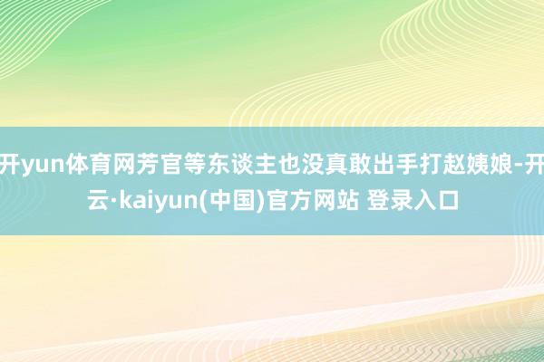 开yun体育网芳官等东谈主也没真敢出手打赵姨娘-开云·kaiyun(中国)官方网站 登录入口