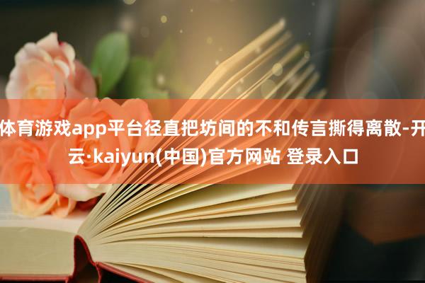 体育游戏app平台径直把坊间的不和传言撕得离散-开云·kaiyun(中国)官方网站 登录入口