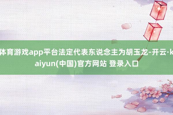 体育游戏app平台法定代表东说念主为胡玉龙-开云·kaiyun(中国)官方网站 登录入口