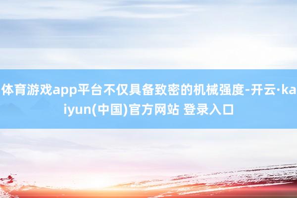 体育游戏app平台不仅具备致密的机械强度-开云·kaiyun(中国)官方网站 登录入口