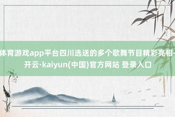 体育游戏app平台四川选送的多个歌舞节目精彩亮相-开云·kaiyun(中国)官方网站 登录入口