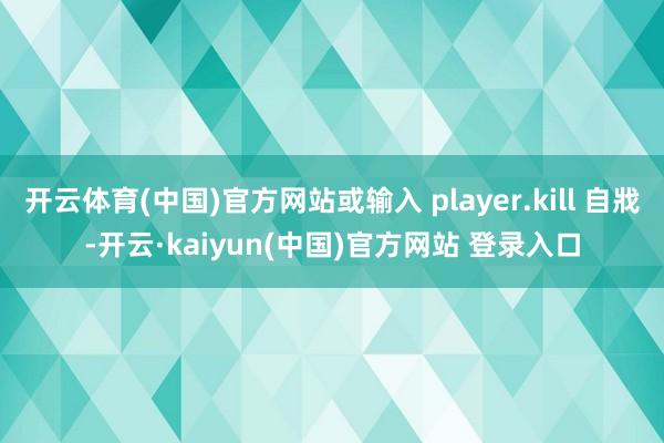 开云体育(中国)官方网站或输入 player.kill 自戕-开云·kaiyun(中国)官方网站 登录入口