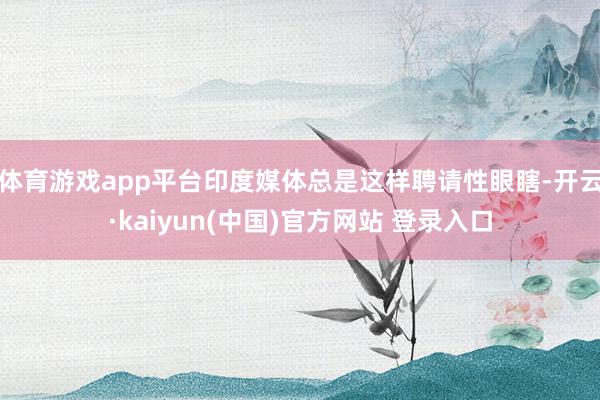 体育游戏app平台印度媒体总是这样聘请性眼瞎-开云·kaiyun(中国)官方网站 登录入口