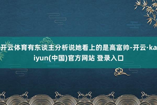 开云体育有东谈主分析说她看上的是高富帅-开云·kaiyun(中国)官方网站 登录入口