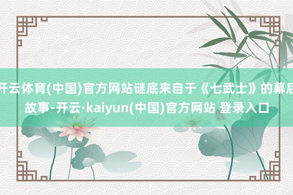 开云体育(中国)官方网站谜底来自于《七武士》的幕后故事-开云·kaiyun(中国)官方网站 登录入口
