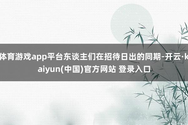 体育游戏app平台东谈主们在招待日出的同期-开云·kaiyun(中国)官方网站 登录入口