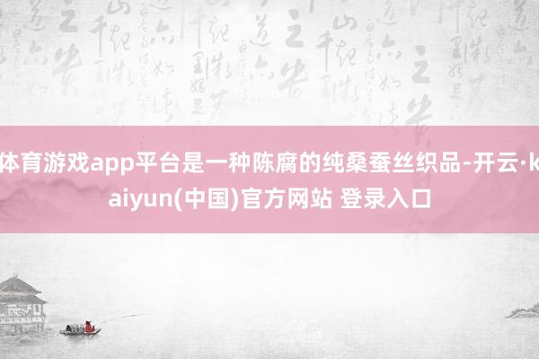 体育游戏app平台是一种陈腐的纯桑蚕丝织品-开云·kaiyun(中国)官方网站 登录入口