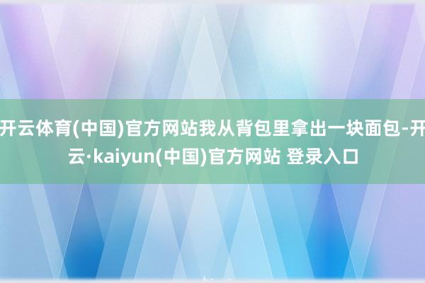 开云体育(中国)官方网站我从背包里拿出一块面包-开云·kaiyun(中国)官方网站 登录入口