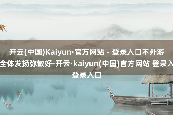 开云(中国)Kaiyun·官方网站 - 登录入口不外游戏全体发扬弥散好-开云·kaiyun(中国)官方网站 登录入口
