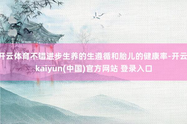 开云体育不错进步生养的生遵循和胎儿的健康率-开云·kaiyun(中国)官方网站 登录入口