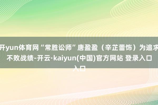 开yun体育网“常胜讼师”唐盈盈（辛芷蕾饰）为追求不败战绩-开云·kaiyun(中国)官方网站 登录入口