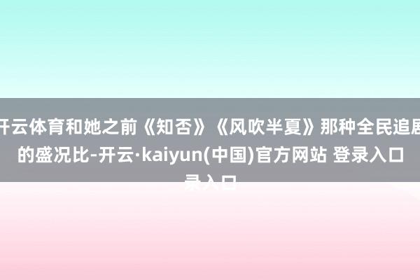 开云体育和她之前《知否》《风吹半夏》那种全民追剧的盛况比-开云·kaiyun(中国)官方网站 登录入口