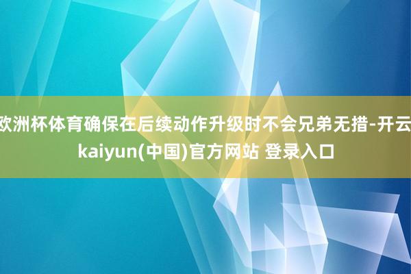 欧洲杯体育确保在后续动作升级时不会兄弟无措-开云·kaiyun(中国)官方网站 登录入口