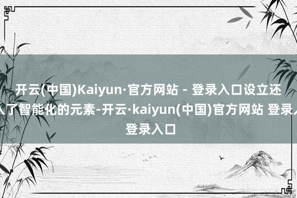开云(中国)Kaiyun·官方网站 - 登录入口设立还融入了智能化的元素-开云·kaiyun(中国)官方网站 登录入口