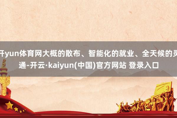 开yun体育网大概的散布、智能化的就业、全天候的灵通-开云·kaiyun(中国)官方网站 登录入口