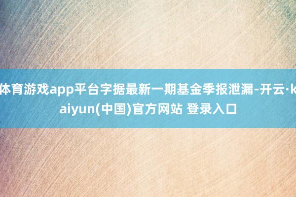 体育游戏app平台字据最新一期基金季报泄漏-开云·kaiyun(中国)官方网站 登录入口