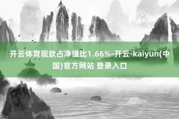开云体育现款占净值比1.66%-开云·kaiyun(中国)官方网站 登录入口