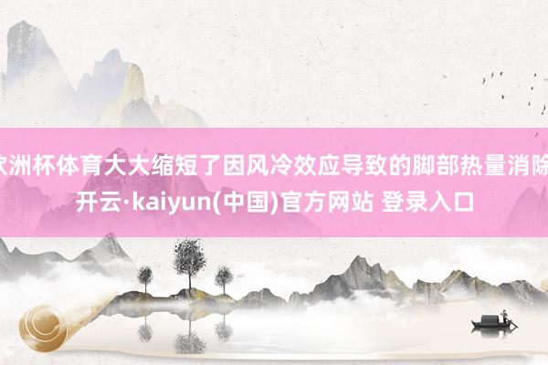 欧洲杯体育大大缩短了因风冷效应导致的脚部热量消除-开云·kaiyun(中国)官方网站 登录入口