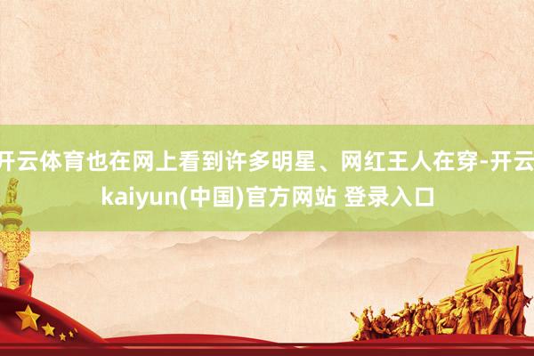 开云体育也在网上看到许多明星、网红王人在穿-开云·kaiyun(中国)官方网站 登录入口