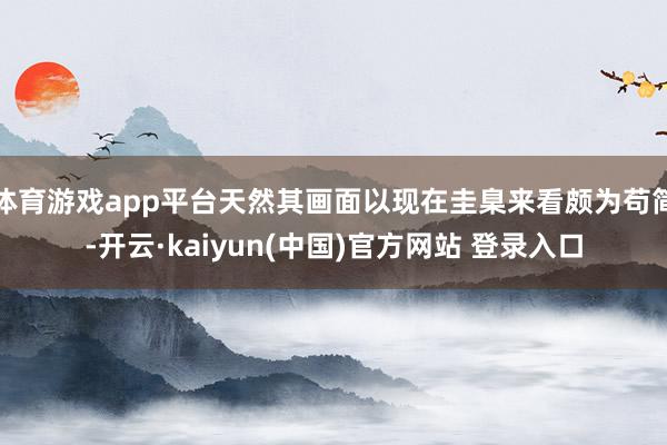 体育游戏app平台天然其画面以现在圭臬来看颇为苟简-开云·kaiyun(中国)官方网站 登录入口