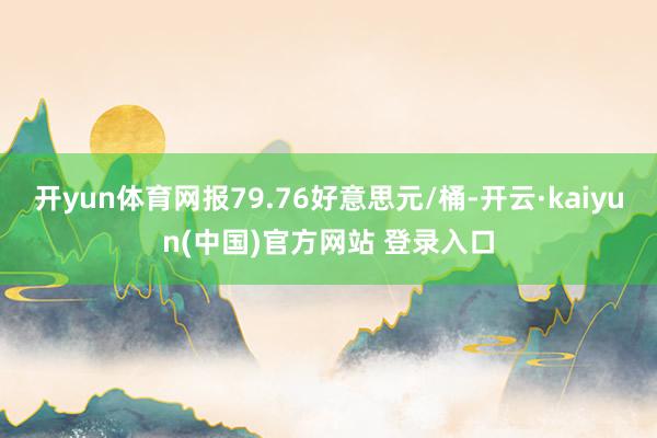 开yun体育网报79.76好意思元/桶-开云·kaiyun(中国)官方网站 登录入口