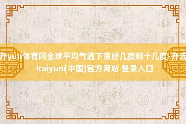 开yun体育网全球平均气温下落好几度到十几度-开云·kaiyun(中国)官方网站 登录入口