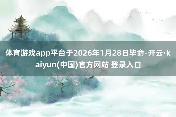 体育游戏app平台于2026年1月28日毕命-开云·kaiyun(中国)官方网站 登录入口