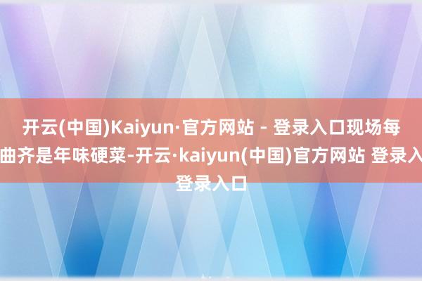 开云(中国)Kaiyun·官方网站 - 登录入口现场每一曲齐是年味硬菜-开云·kaiyun(中国)官方网站 登录入口