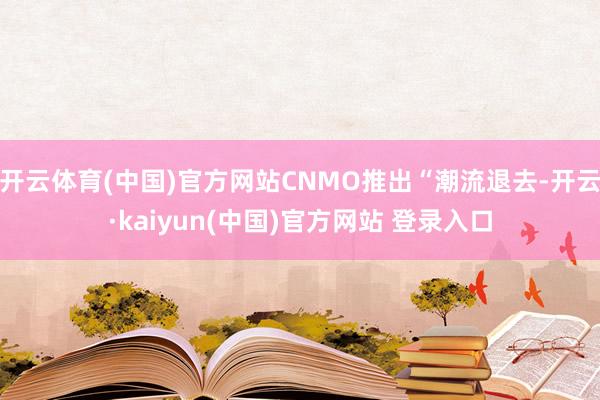 开云体育(中国)官方网站CNMO推出“潮流退去-开云·kaiyun(中国)官方网站 登录入口